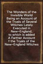 The Wonders of the Invisible WorldBeing an Account of the Tryals of Several Witches Lately Executed in New-England, to which is added A Farther Account of the Tryals of the New-England Witches