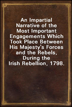 An Impartial Narrative of the Most Important Engagements Which Took Place Between His Majesty`s Forces and the Rebels, During the Irish Rebellion, 1798.