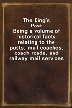 The King's PostBeing a volume of historical facts relating to the posts, mail coaches, coach roads, and railway mail services of and connected with the ancient city of Bristol from 1580 to the prese