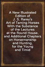 A New Illustrated Edition of J. S. Rarey`s Art of Taming HorsesWith the Substance of the Lectures at the Round House, and Additional Chapters on Horsemanship and Hunting, for the Young and Timid