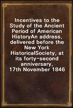 Incentives to the Study of the Ancient Period of American HistoryAn address, delivered before the New York HistoricalSociety, at its forty-second anniversary, 17th November 1846
