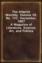 The Atlantic Monthly, Volume 20, No. 122, December, 1867A Magazine of Literature, Science, Art, and Politics