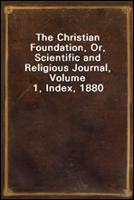The Christian Foundation, Or, Scientific and Religious Journal, Volume 1, Index, 1880