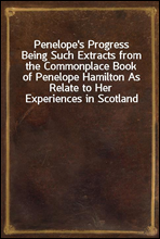 Penelope's ProgressBeing Such Extracts from the Commonplace Book of Penelope Hamilton As Relate to Her Experiences in Scotland