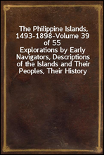 The Philippine Islands, 1493-1898-Volume 39 of 55Explorations by Early Navigators, Descriptions of the Islands and Their Peoples, Their History and Records of The Catholic Missions, As Related in Co