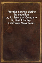 Frontier service during the rebellionor, A history of Company K, First Infantry, California Volunteers