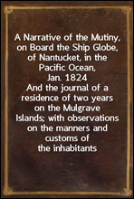 A Narrative of the Mutiny, on Board the Ship Globe, of Nantucket, in the Pacific Ocean, Jan. 1824And the journal of a residence of two years on the MulgraveIslands; with observations on the manners