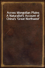 Across Mongolian PlainsA Naturalist's Account of China's 'Great Northwest'