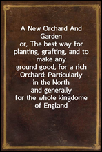 A New Orchard And Gardenor, The best way for planting, grafting, and to make anyground good, for a rich Orchard