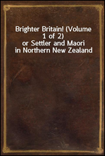 Brighter Britain! (Volume 1 of 2)or Settler and Maori in Northern New Zealand