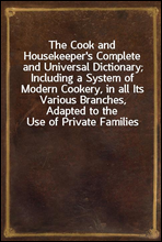 The Cook and Housekeeper`s Complete and Universal Dictionary; Including a System of Modern Cookery, in all Its Various Branches, Adapted to the Use of Private Families