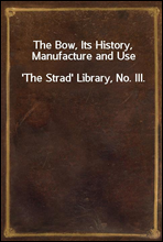 The Bow, Its History, Manufacture and Use'The Strad' Library, No. III.