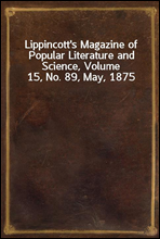 Lippincott`s Magazine of Popular Literature and Science, Volume 15, No. 89, May, 1875