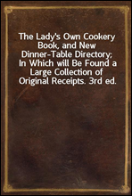 The Lady's Own Cookery Book, and New Dinner-Table Directory;In Which will Be Found a Large Collection of Original Receipts. 3rd ed.
