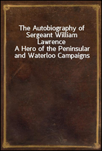 The Autobiography of Sergeant William LawrenceA Hero of the Peninsular and Waterloo Campaigns