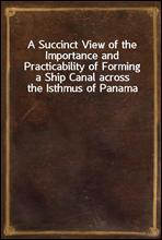 A Succinct View of the Importance and Practicability of Forming a Ship Canal across the Isthmus of Panama