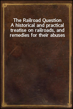 The Railroad QuestionA historical and practical treatise on railroads, and remedies for their abuses