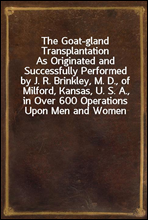 The Goat-gland TransplantationAs Originated and Successfully Performed by J. R. Brinkley, M. D., of Milford, Kansas, U. S. A., in Over 600 Operations Upon Men and Women