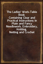The Ladies' Work-Table BookContaining Clear and Practical Instructions in Plain and Fancy Needlework, Embroidery, Knitting, Netting and Crochet