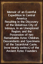 Memoir of an Eventful Expedition in Central AmericaResulting in the Discovery of the Idolatrous City of Iximaya, in an Unexplored Region; and the Possession of two Remarkable Aztec Children, Descend