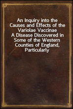 An Inquiry into the Causes and Effects of the Variolae VaccinaeA Disease Discovered in Some of the Western Counties of England, Particularly Gloucestershire, and Known by the Name of the Cow Pox