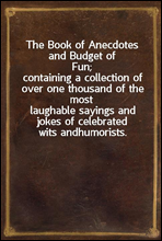 The Book of Anecdotes and Budget of Fun;containing a collection of over one thousand of the mostlaughable sayings and jokes of celebrated wits andhumorists.