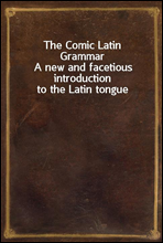The Comic Latin GrammarA new and facetious introduction to the Latin tongue
