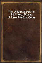 The Universal Reciter81 Choice Pieces of Rare Poetical Gems