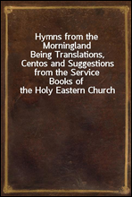 Hymns from the MorninglandBeing Translations, Centos and Suggestions from the ServiceBooks of the Holy Eastern Church