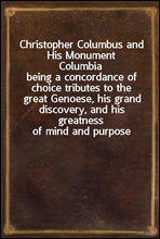 Christopher Columbus and His Monument Columbiabeing a concordance of choice tributes to the great Genoese, his grand discovery, and his greatness of mind and purpose