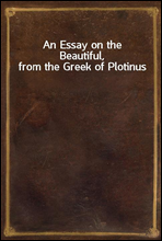 An Essay on the Beautiful, from the Greek of Plotinus