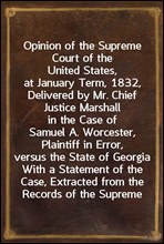 Opinion of the Supreme Court of the United States, at January Term, 1832, Delivered by Mr. Chief Justice Marshall in the Case of Samuel A. Worcester, Plaintiff in Error, versus the State of GeorgiaW
