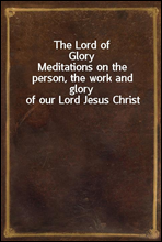 The Lord of GloryMeditations on the person, the work and glory of our Lord Jesus Christ