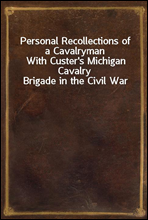 Personal Recollections of a CavalrymanWith Custer's Michigan Cavalry Brigade in the Civil War