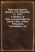 Notes and Queries, Number 218, December 31, 1853A Medium of Inter-communication for Literary Men, Artists, Antiquaries, Genealogists, etc.