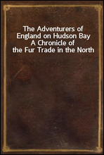 The Adventurers of England on Hudson BayA Chronicle of the Fur Trade in the North