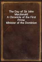 The Day of Sir John MacdonaldA Chronicle of the First Prime Minister of the Dominion