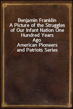 Benjamin FranklinA Picture of the Struggles of Our Infant Nation One Hundred Years AgoAmerican Pioneers and Patriots Series