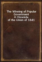 The Winning of Popular GovernmentA Chronicle of the Union of 1841