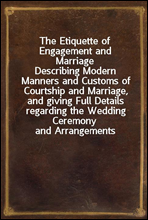 The Etiquette of Engagement and MarriageDescribing Modern Manners and Customs of Courtship and Marriage, and giving Full Details regarding the Wedding Ceremony and Arrangements