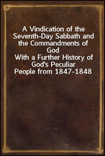 A Vindication of the Seventh-Day Sabbath and the Commandments of GodWith a Further History of God's Peculiar People from 1847-1848