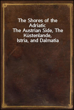 The Shores of the AdriaticThe Austrian Side, The Kustenlande, Istria, and Dalmatia