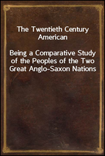 The Twentieth Century AmericanBeing a Comparative Study of the Peoples of the Two Great Anglo-Saxon Nations