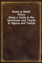 Notes in North AfricaBeing a Guide to the Sportsman and Tourist in Algeria and Tunisia