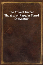 The Covent Garden Theatre, or Pasquin Turn'd Drawcansir