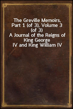 The Greville Memoirs, Part 1 (of 3), Volume 3 (of 3)A Journal of the Reigns of King George IV and King William IV