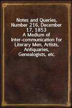 Notes and Queries, Number 216, December 17, 1853A Medium of Inter-communication for Literary Men, Artists, Antiquaries, Genealogists, etc.