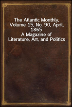 The Atlantic Monthly, Volume 15, No. 90, April, 1865A Magazine of Literature, Art, and Politics