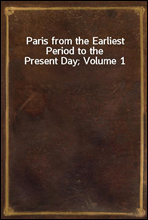 Paris from the Earliest Period to the Present Day; Volume 1