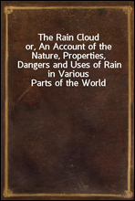 The Rain Cloudor, An Account of the Nature, Properties, Dangers and Uses of Rain in Various Parts of the World